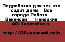 Подработка для тех,кто сидит дома - Все города Работа » Вакансии   . Ненецкий АО,Каратайка п.